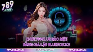 Chơi 789CLUB bảo mật bằng giả lập BlueStacks